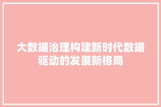 大数据治理构建新时代数据驱动的发展新格局