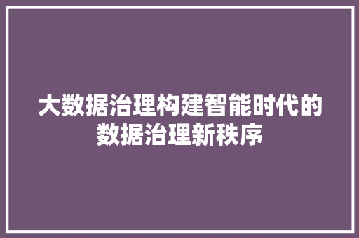 大数据治理构建智能时代的数据治理新秩序