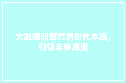 大数据洞察看清时代本质,引领未来潮流 大数据洞察看清时代本质,引领未来潮流