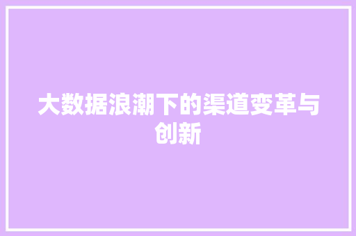 大数据浪潮下的渠道变革与创新 大数据浪潮下的渠道变革与创新