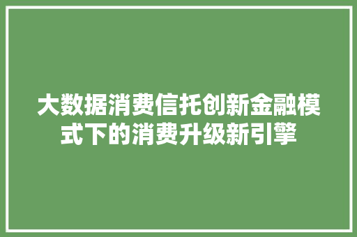 大数据消费信托创新金融模式下的消费升级新引擎