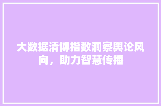 大数据清博指数洞察舆论风向，助力智慧传播
