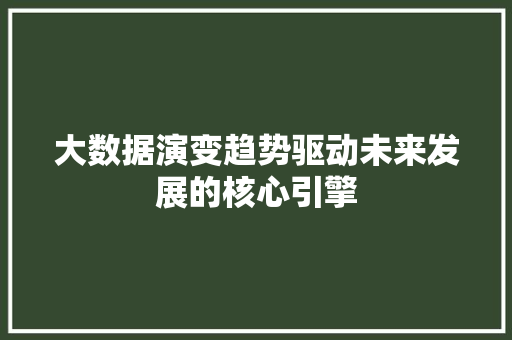 大数据演变趋势驱动未来发展的核心引擎 大数据演变趋势驱动未来发展的核心引擎