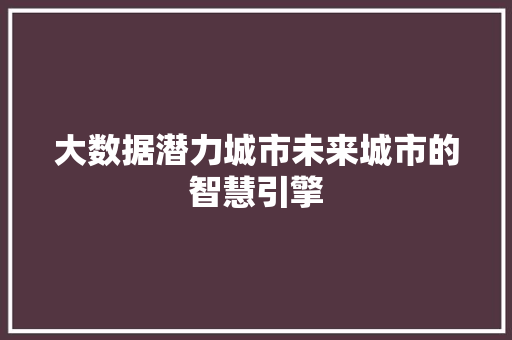 大数据潜力城市未来城市的智慧引擎 大数据潜力城市未来城市的智慧引擎