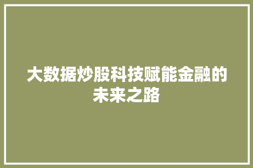大数据炒股科技赋能金融的未来之路 大数据炒股科技赋能金融的未来之路