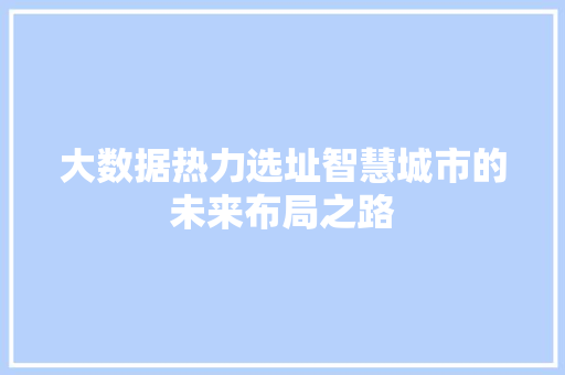 大数据热力选址智慧城市的未来布局之路 大数据热力选址智慧城市的未来布局之路