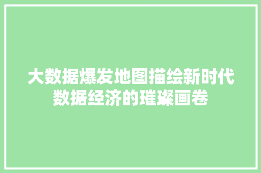 大数据爆发地图描绘新时代数据经济的璀璨画卷