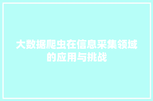 大数据爬虫在信息采集领域的应用与挑战 大数据爬虫在信息采集领域的应用与挑战