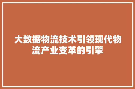 大数据物流技术引领现代物流产业变革的引擎