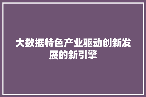 大数据特色产业驱动创新发展的新引擎