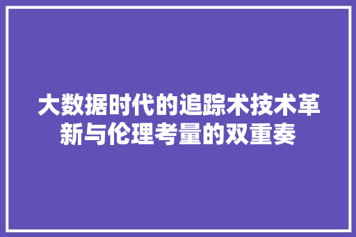 大数据时代的追踪术技术革新与伦理考量的双重奏 大数据时代的追踪术技术革新与伦理考量的双重奏