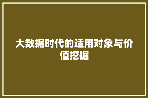 大数据时代的适用对象与价值挖掘 大数据时代的适用对象与价值挖掘