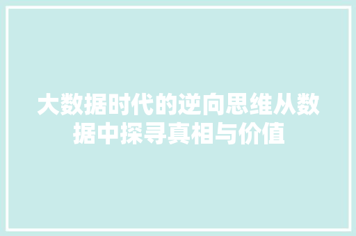 大数据时代的逆向思维从数据中探寻真相与价值 大数据时代的逆向思维从数据中探寻真相与价值