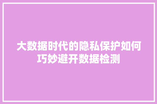 大数据时代的隐私保护如何巧妙避开数据检测