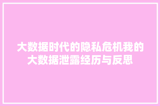大数据时代的隐私危机我的大数据泄露经历与反思