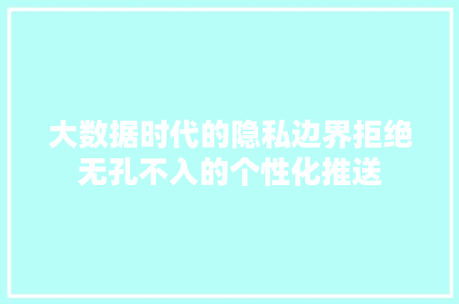 大数据时代的隐私边界拒绝无孔不入的个性化推送
