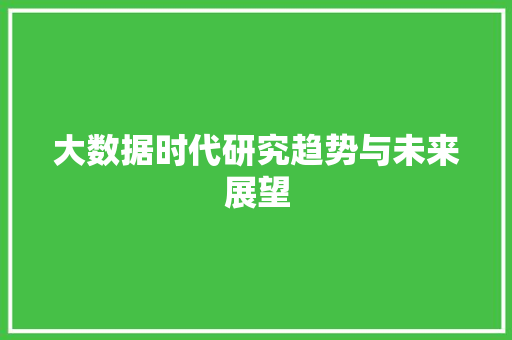 大数据时代研究趋势与未来展望 大数据时代研究趋势与未来展望