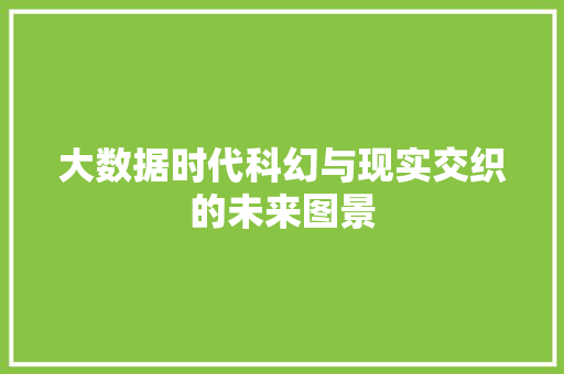 大数据时代科幻与现实交织的未来图景 大数据时代科幻与现实交织的未来图景