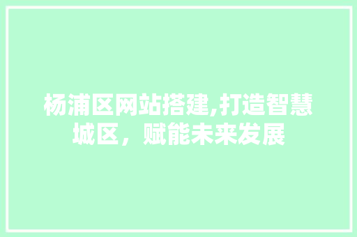 杨浦区网站搭建,打造智慧城区,赋能未来发展 操作系统 杨浦区网站搭建,打造智慧城区,赋能未来发展 杨浦区网站搭建,打造智慧城区,赋能未来发展 操作系统