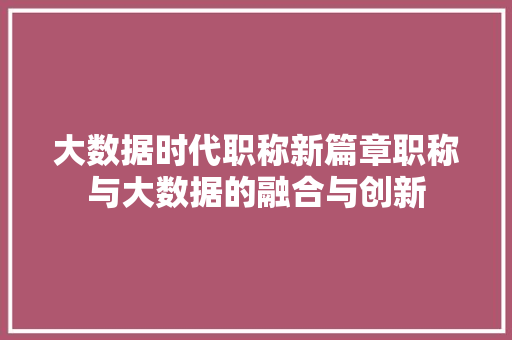 大数据时代职称新篇章职称与大数据的融合与创新