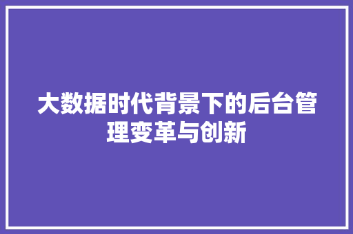 大数据时代背景下的后台管理变革与创新