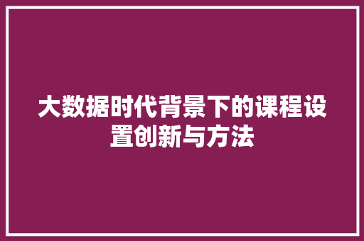 大数据时代背景下的课程设置创新与方法