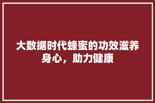 大数据时代蜂蜜的功效滋养身心，助力健康