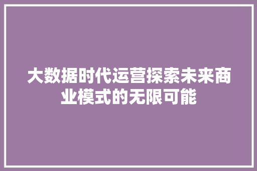 大数据时代运营探索未来商业模式的无限可能