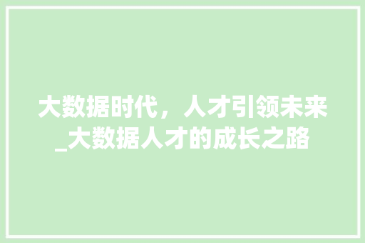 大数据时代，人才引领未来_大数据人才的成长之路