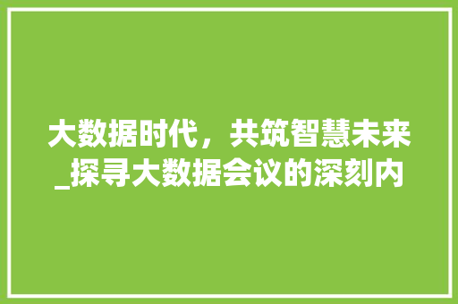 大数据时代,共筑智慧未来_探寻大数据会议的深刻内涵 大数据时代,共筑智慧未来_探寻大数据会议的深刻内涵