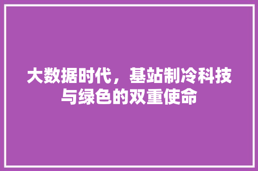 大数据时代，基站制冷科技与绿色的双重使命