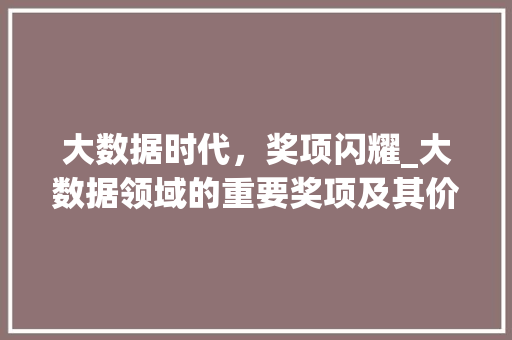 大数据时代，奖项闪耀_大数据领域的重要奖项及其价值