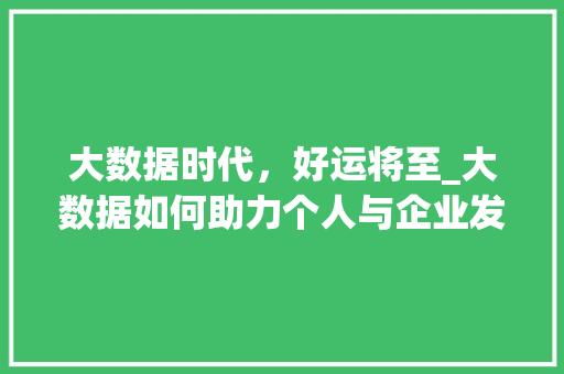 大数据时代，好运将至_大数据如何助力个人与企业发展