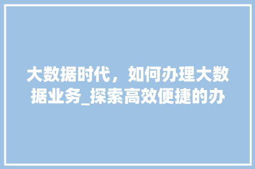 大数据时代，如何办理大数据业务_探索高效便捷的办理途径