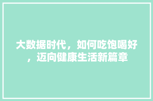 大数据时代，如何吃饱喝好，迈向健康生活新篇章