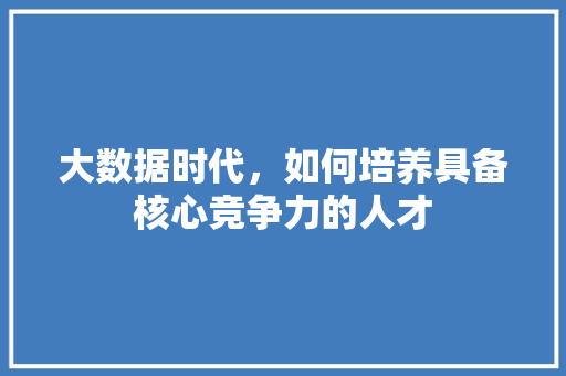大数据时代，如何培养具备核心竞争力的人才