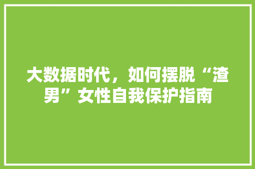 大数据时代，如何摆脱“渣男”女性自我保护指南