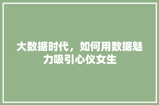 大数据时代,如何用数据魅力吸引心仪女生 大数据时代,如何用数据魅力吸引心仪女生