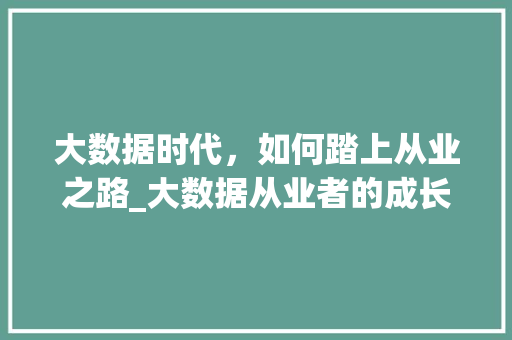 大数据时代，如何踏上从业之路_大数据从业者的成长路径