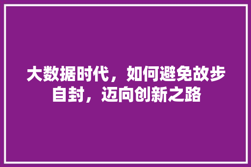 大数据时代，如何避免故步自封，迈向创新之路