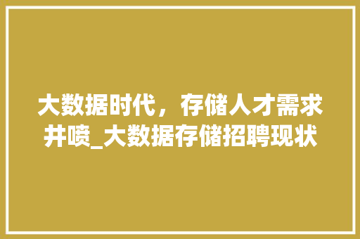 大数据时代，存储人才需求井喷_大数据存储招聘现状及未来趋势