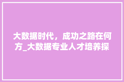 大数据时代，成功之路在何方_大数据专业人才培养探析