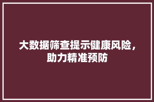 大数据筛查提示健康风险,助力精准预防 大数据筛查提示健康风险,助力精准预防