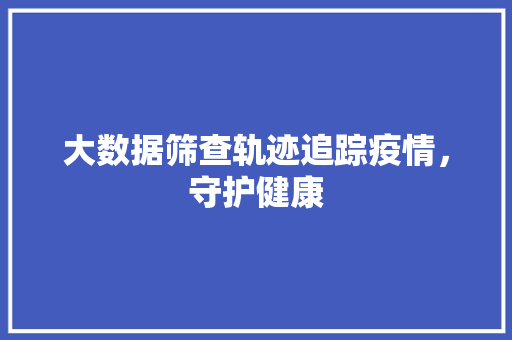 大数据筛查轨迹追踪疫情，守护健康