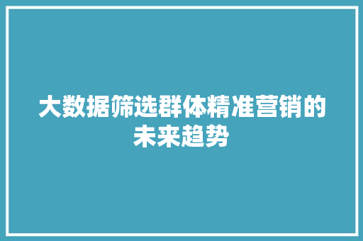 大数据筛选群体精准营销的未来趋势