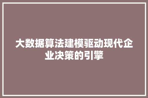 大数据算法建模驱动现代企业决策的引擎