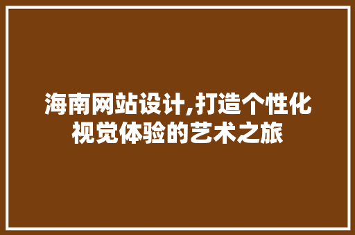 海南网站设计,打造个性化视觉体验的艺术之旅 海南网站设计,打造个性化视觉体验的艺术之旅 电脑基础
