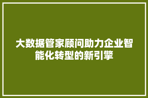 大数据管家顾问助力企业智能化转型的新引擎