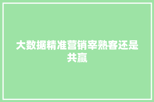 大数据精准营销宰熟客还是共赢