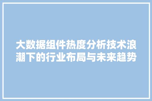 大数据组件热度分析技术浪潮下的行业布局与未来趋势